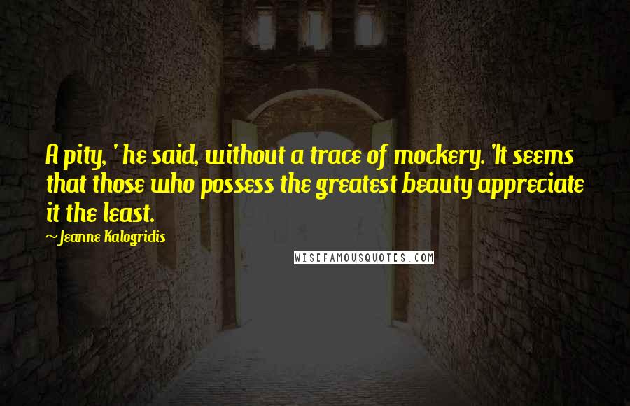 Jeanne Kalogridis Quotes: A pity, ' he said, without a trace of mockery. 'It seems that those who possess the greatest beauty appreciate it the least.