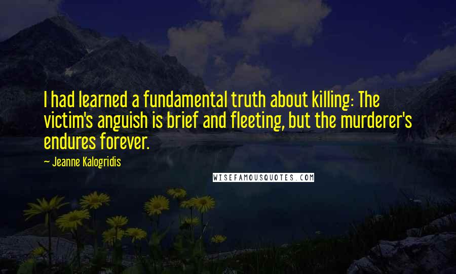 Jeanne Kalogridis Quotes: I had learned a fundamental truth about killing: The victim's anguish is brief and fleeting, but the murderer's endures forever.