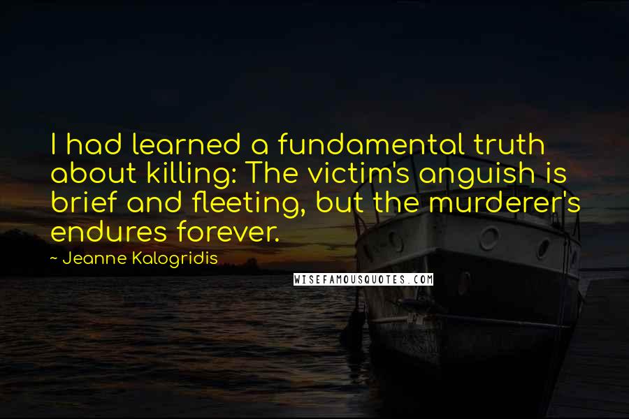 Jeanne Kalogridis Quotes: I had learned a fundamental truth about killing: The victim's anguish is brief and fleeting, but the murderer's endures forever.