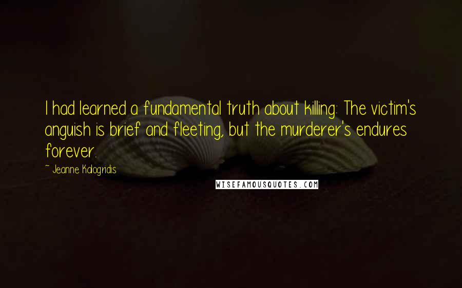 Jeanne Kalogridis Quotes: I had learned a fundamental truth about killing: The victim's anguish is brief and fleeting, but the murderer's endures forever.