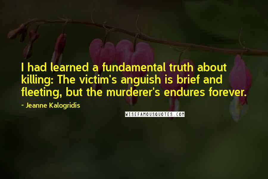 Jeanne Kalogridis Quotes: I had learned a fundamental truth about killing: The victim's anguish is brief and fleeting, but the murderer's endures forever.