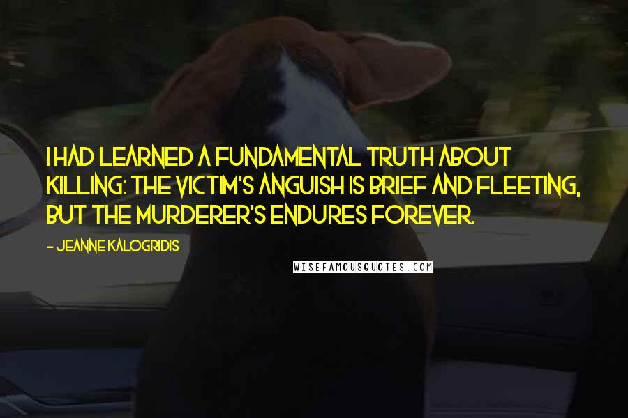 Jeanne Kalogridis Quotes: I had learned a fundamental truth about killing: The victim's anguish is brief and fleeting, but the murderer's endures forever.