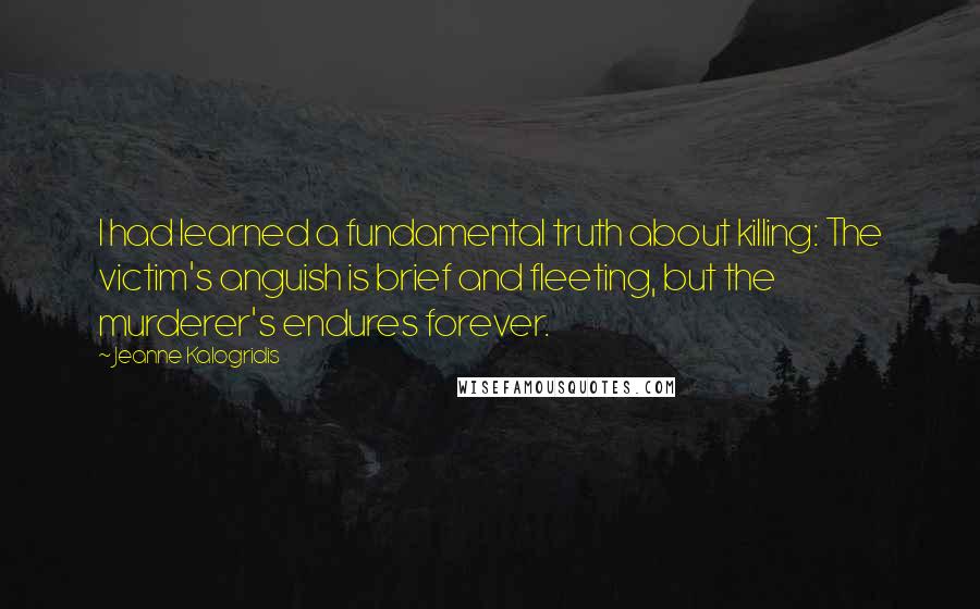 Jeanne Kalogridis Quotes: I had learned a fundamental truth about killing: The victim's anguish is brief and fleeting, but the murderer's endures forever.