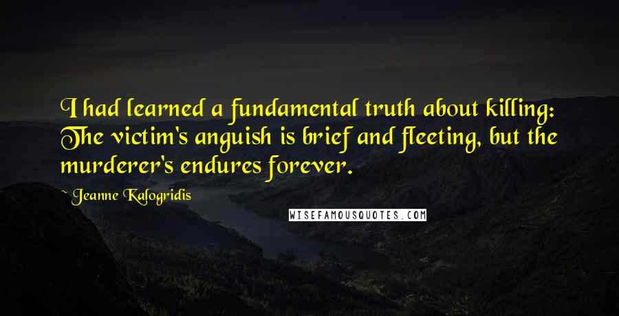 Jeanne Kalogridis Quotes: I had learned a fundamental truth about killing: The victim's anguish is brief and fleeting, but the murderer's endures forever.