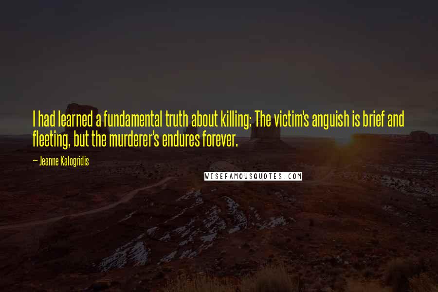 Jeanne Kalogridis Quotes: I had learned a fundamental truth about killing: The victim's anguish is brief and fleeting, but the murderer's endures forever.
