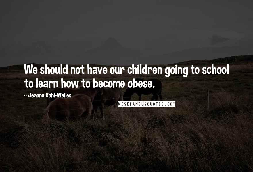 Jeanne Kohl-Welles Quotes: We should not have our children going to school to learn how to become obese.