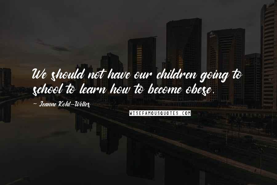 Jeanne Kohl-Welles Quotes: We should not have our children going to school to learn how to become obese.