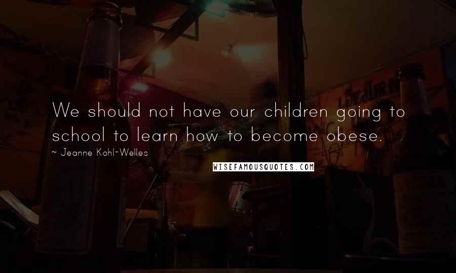 Jeanne Kohl-Welles Quotes: We should not have our children going to school to learn how to become obese.