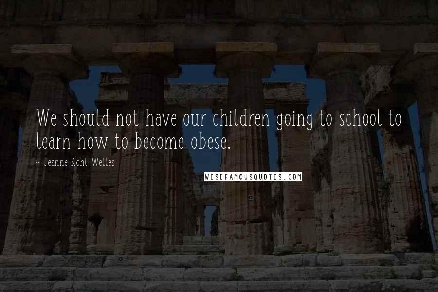 Jeanne Kohl-Welles Quotes: We should not have our children going to school to learn how to become obese.