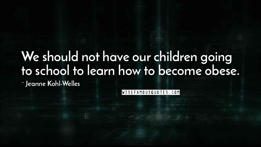 Jeanne Kohl-Welles Quotes: We should not have our children going to school to learn how to become obese.