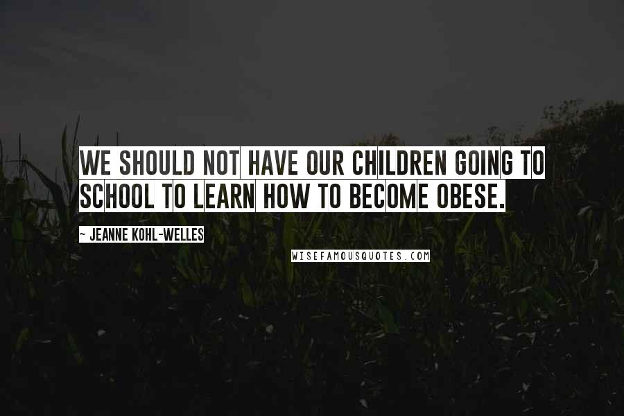 Jeanne Kohl-Welles Quotes: We should not have our children going to school to learn how to become obese.