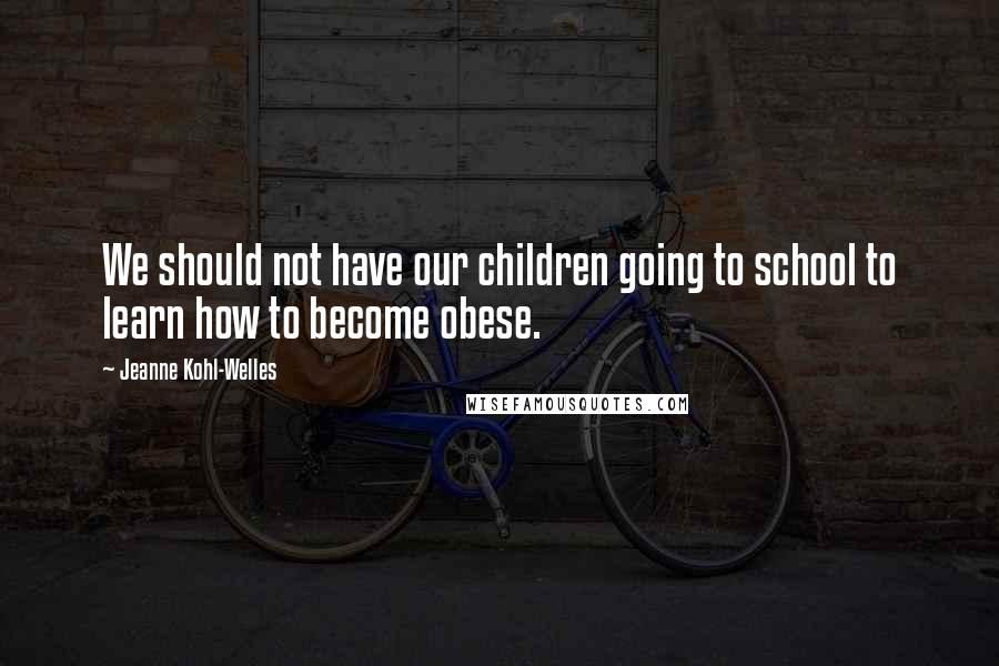 Jeanne Kohl-Welles Quotes: We should not have our children going to school to learn how to become obese.