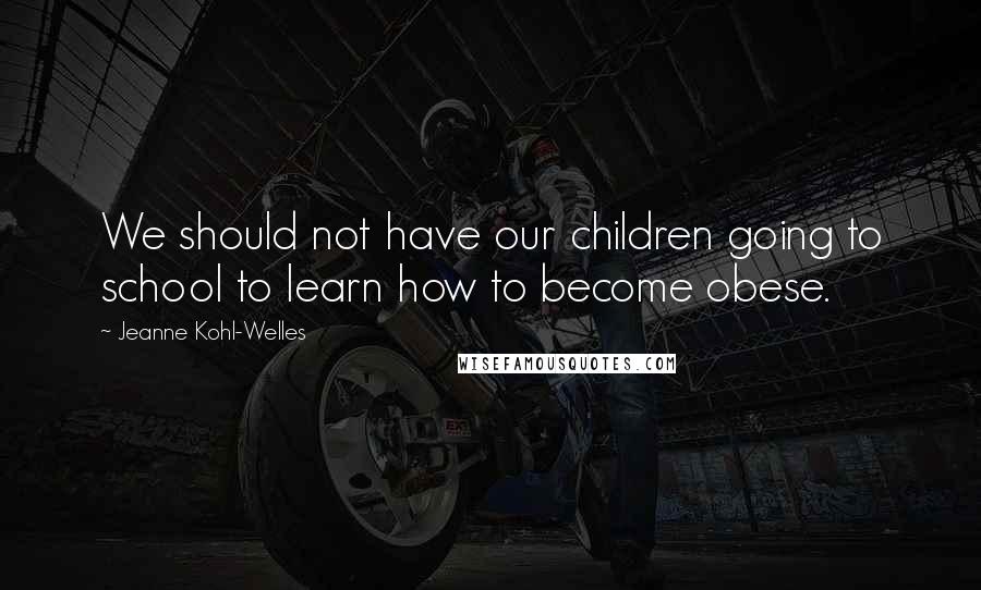 Jeanne Kohl-Welles Quotes: We should not have our children going to school to learn how to become obese.