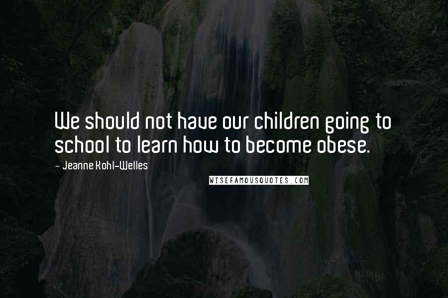 Jeanne Kohl-Welles Quotes: We should not have our children going to school to learn how to become obese.