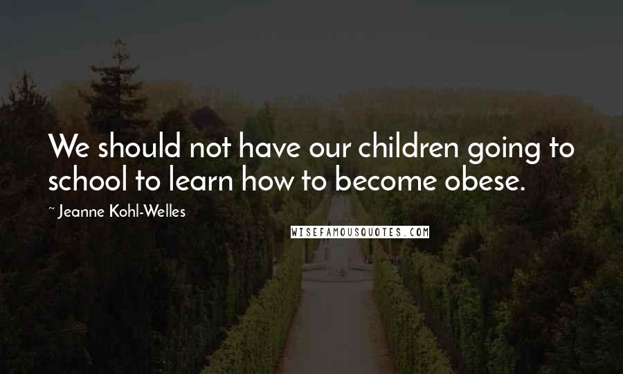 Jeanne Kohl-Welles Quotes: We should not have our children going to school to learn how to become obese.