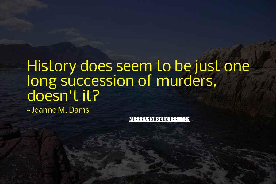 Jeanne M. Dams Quotes: History does seem to be just one long succession of murders, doesn't it?