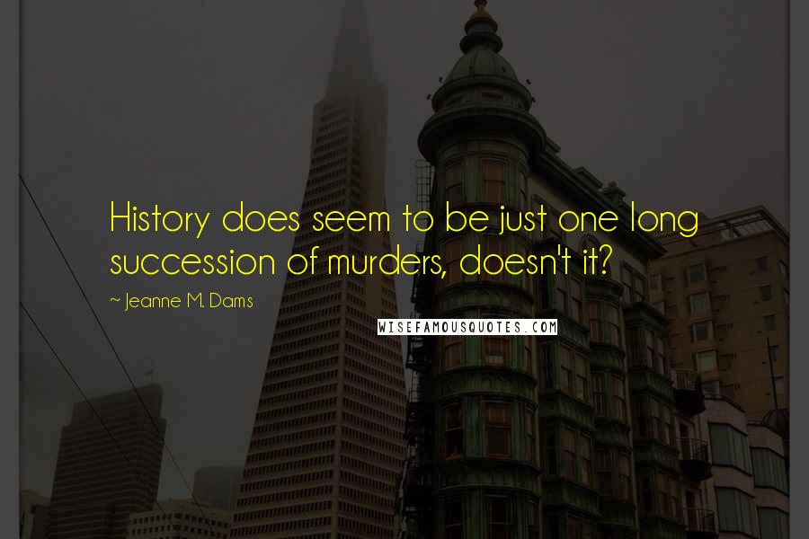 Jeanne M. Dams Quotes: History does seem to be just one long succession of murders, doesn't it?