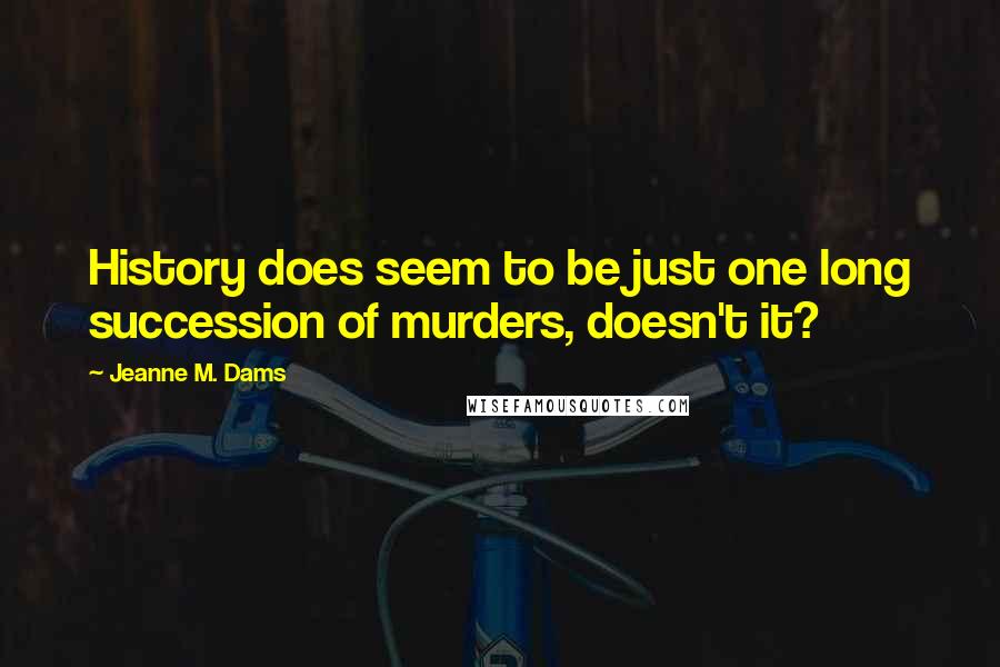 Jeanne M. Dams Quotes: History does seem to be just one long succession of murders, doesn't it?