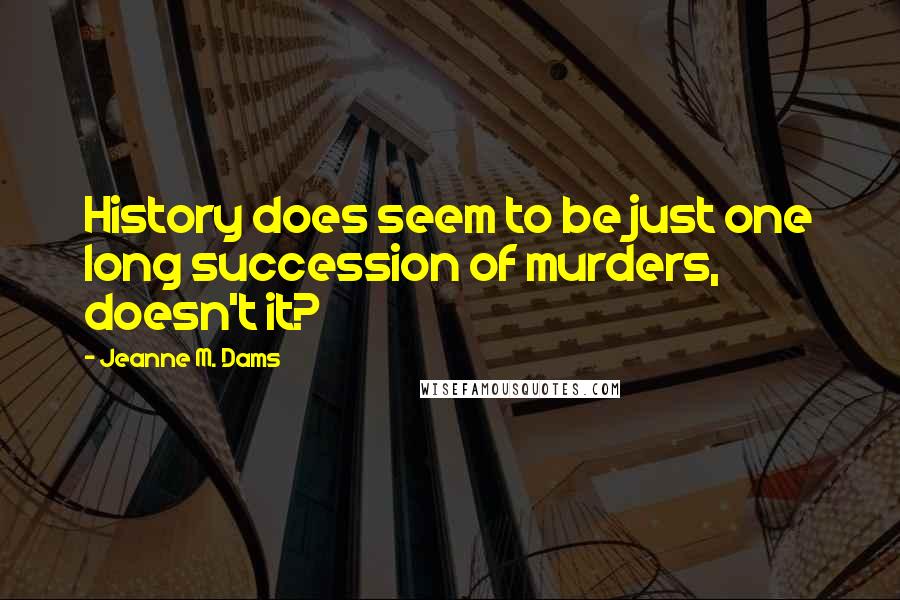 Jeanne M. Dams Quotes: History does seem to be just one long succession of murders, doesn't it?