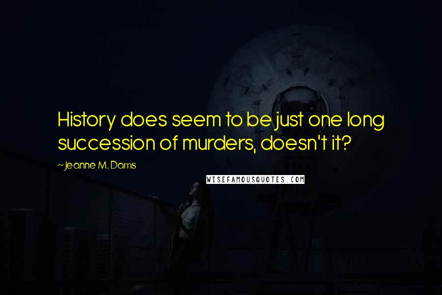 Jeanne M. Dams Quotes: History does seem to be just one long succession of murders, doesn't it?