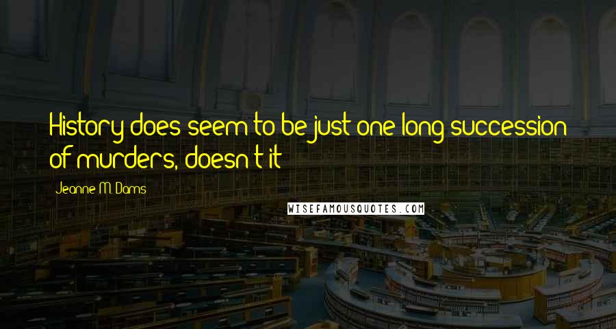 Jeanne M. Dams Quotes: History does seem to be just one long succession of murders, doesn't it?