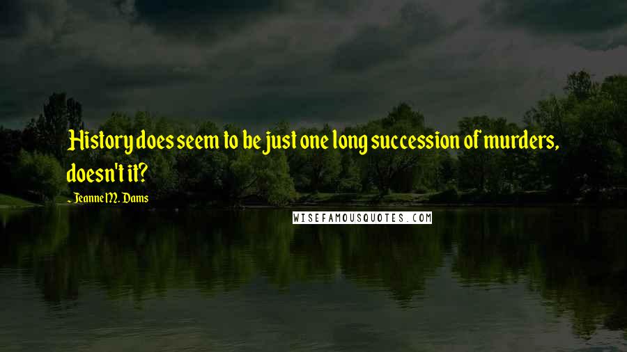 Jeanne M. Dams Quotes: History does seem to be just one long succession of murders, doesn't it?