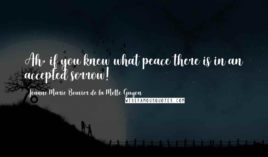 Jeanne Marie Bouvier De La Motte Guyon Quotes: Ah, if you knew what peace there is in an accepted sorrow!