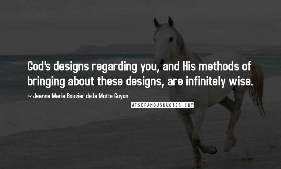 Jeanne Marie Bouvier De La Motte Guyon Quotes: God's designs regarding you, and His methods of bringing about these designs, are infinitely wise.