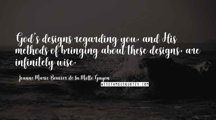 Jeanne Marie Bouvier De La Motte Guyon Quotes: God's designs regarding you, and His methods of bringing about these designs, are infinitely wise.