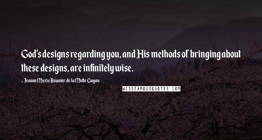 Jeanne Marie Bouvier De La Motte Guyon Quotes: God's designs regarding you, and His methods of bringing about these designs, are infinitely wise.