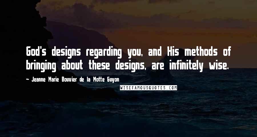 Jeanne Marie Bouvier De La Motte Guyon Quotes: God's designs regarding you, and His methods of bringing about these designs, are infinitely wise.