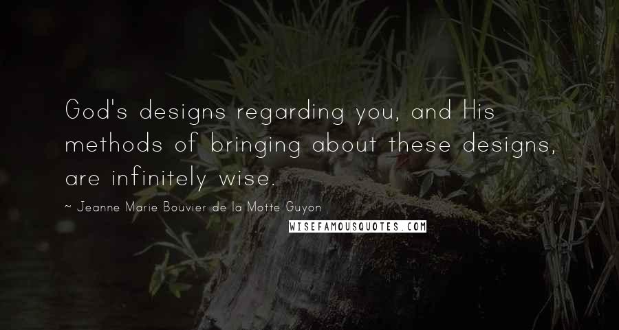 Jeanne Marie Bouvier De La Motte Guyon Quotes: God's designs regarding you, and His methods of bringing about these designs, are infinitely wise.