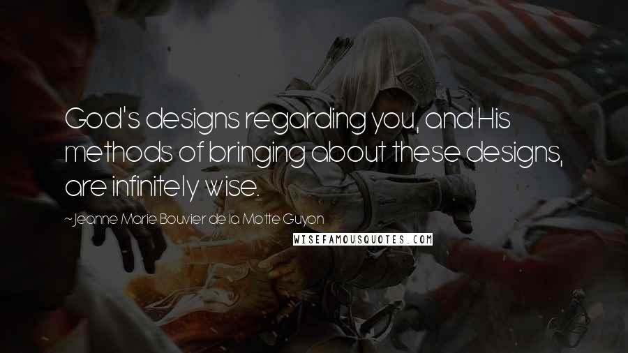 Jeanne Marie Bouvier De La Motte Guyon Quotes: God's designs regarding you, and His methods of bringing about these designs, are infinitely wise.