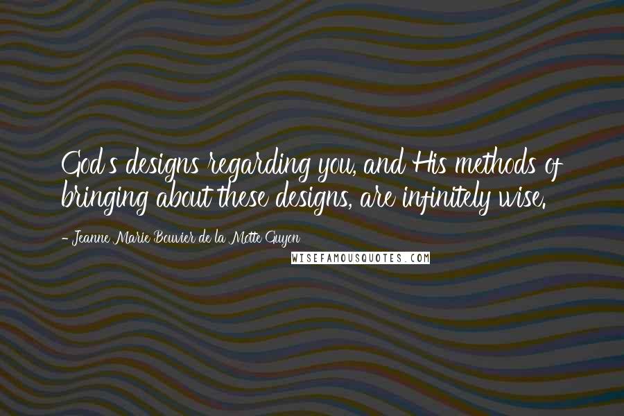 Jeanne Marie Bouvier De La Motte Guyon Quotes: God's designs regarding you, and His methods of bringing about these designs, are infinitely wise.