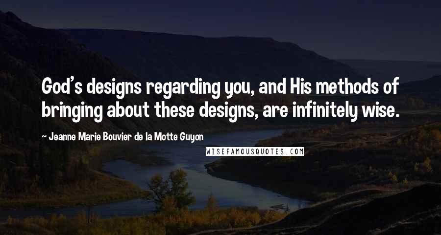 Jeanne Marie Bouvier De La Motte Guyon Quotes: God's designs regarding you, and His methods of bringing about these designs, are infinitely wise.