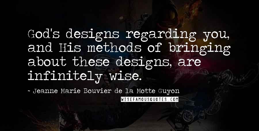 Jeanne Marie Bouvier De La Motte Guyon Quotes: God's designs regarding you, and His methods of bringing about these designs, are infinitely wise.