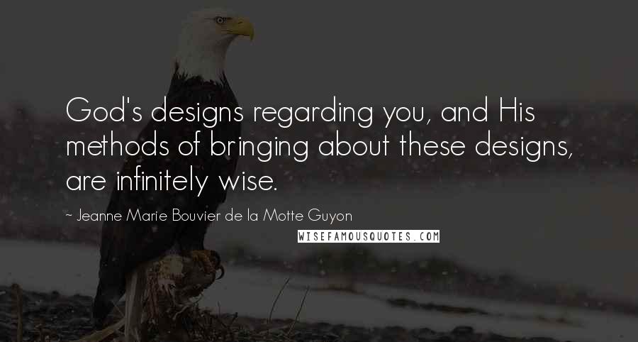 Jeanne Marie Bouvier De La Motte Guyon Quotes: God's designs regarding you, and His methods of bringing about these designs, are infinitely wise.