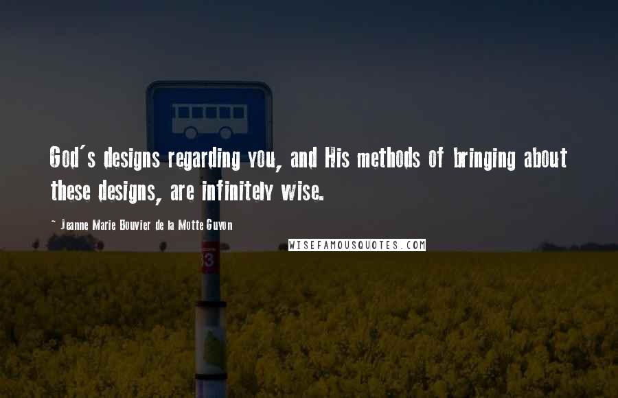 Jeanne Marie Bouvier De La Motte Guyon Quotes: God's designs regarding you, and His methods of bringing about these designs, are infinitely wise.