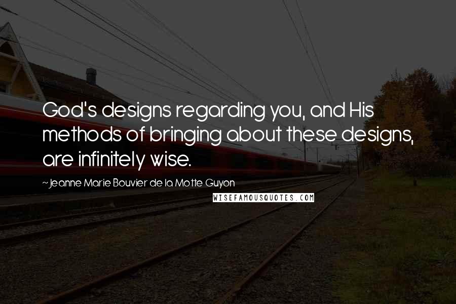 Jeanne Marie Bouvier De La Motte Guyon Quotes: God's designs regarding you, and His methods of bringing about these designs, are infinitely wise.