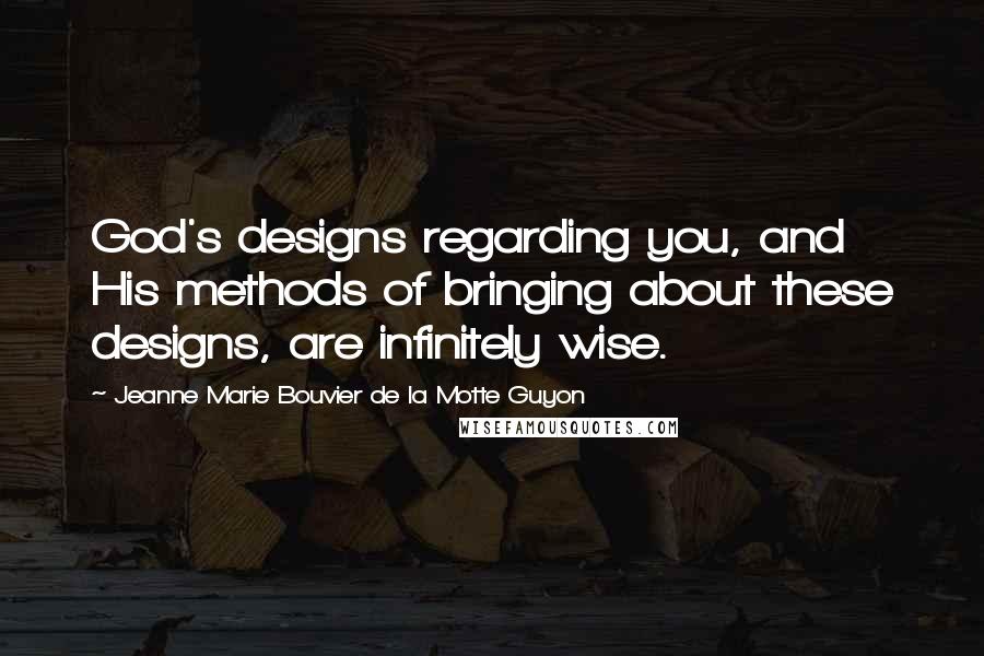 Jeanne Marie Bouvier De La Motte Guyon Quotes: God's designs regarding you, and His methods of bringing about these designs, are infinitely wise.