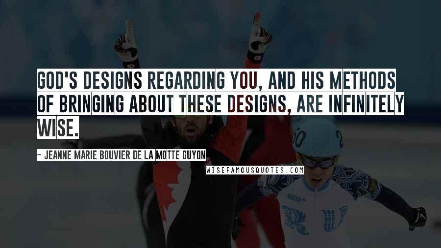 Jeanne Marie Bouvier De La Motte Guyon Quotes: God's designs regarding you, and His methods of bringing about these designs, are infinitely wise.