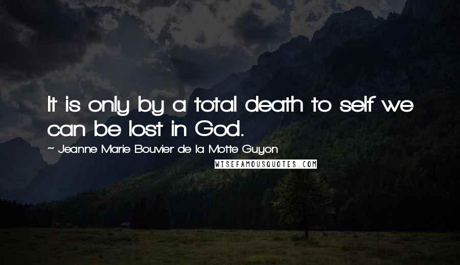 Jeanne Marie Bouvier De La Motte Guyon Quotes: It is only by a total death to self we can be lost in God.