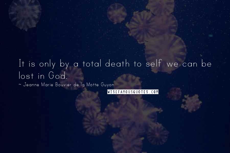 Jeanne Marie Bouvier De La Motte Guyon Quotes: It is only by a total death to self we can be lost in God.