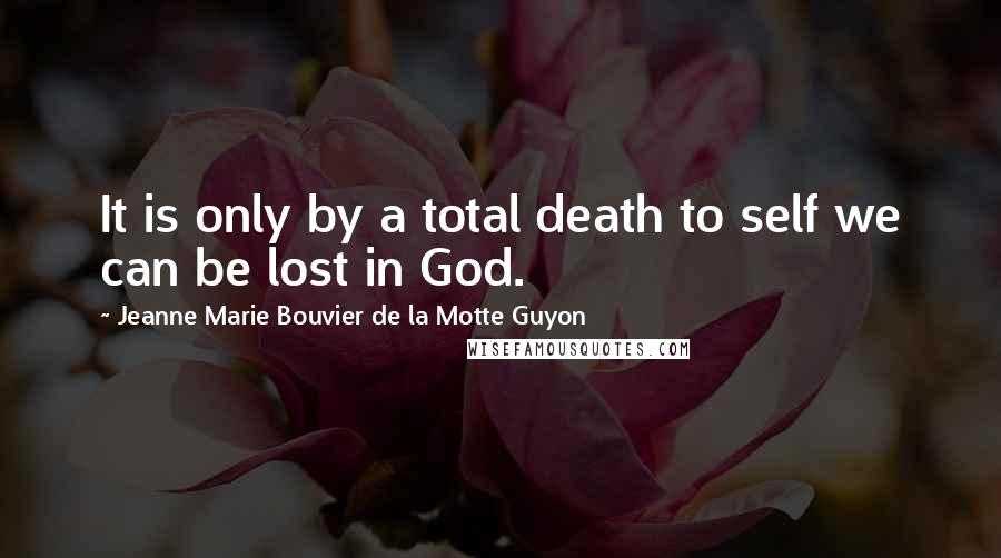 Jeanne Marie Bouvier De La Motte Guyon Quotes: It is only by a total death to self we can be lost in God.