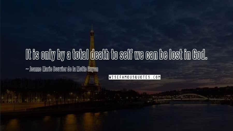 Jeanne Marie Bouvier De La Motte Guyon Quotes: It is only by a total death to self we can be lost in God.