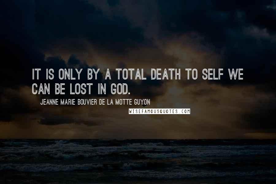 Jeanne Marie Bouvier De La Motte Guyon Quotes: It is only by a total death to self we can be lost in God.