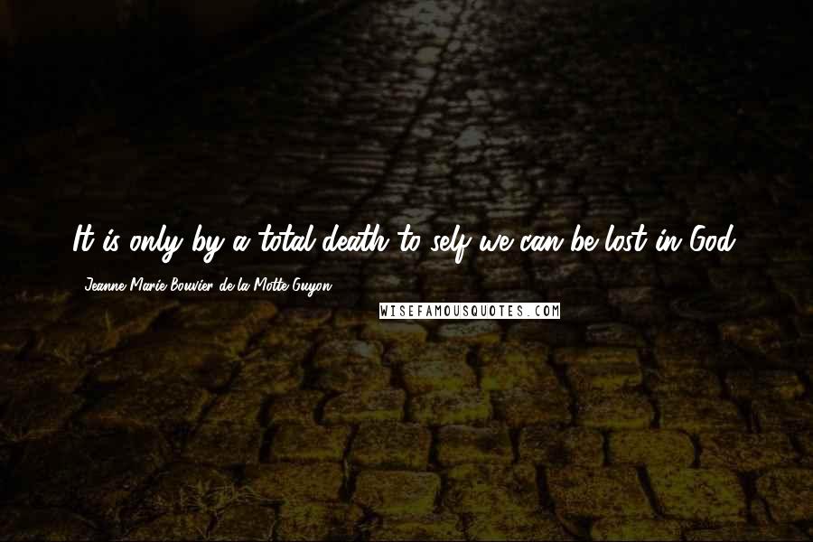 Jeanne Marie Bouvier De La Motte Guyon Quotes: It is only by a total death to self we can be lost in God.