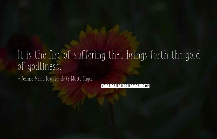 Jeanne Marie Bouvier De La Motte Guyon Quotes: It is the fire of suffering that brings forth the gold of godliness.