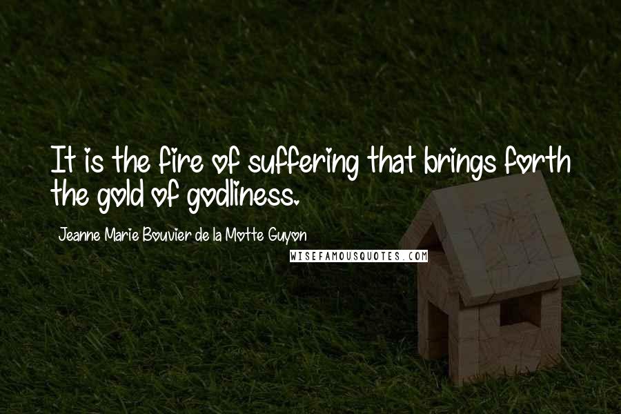 Jeanne Marie Bouvier De La Motte Guyon Quotes: It is the fire of suffering that brings forth the gold of godliness.