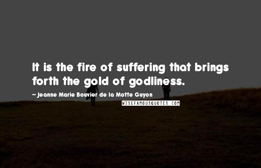 Jeanne Marie Bouvier De La Motte Guyon Quotes: It is the fire of suffering that brings forth the gold of godliness.